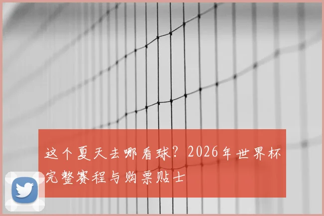 这个夏天去哪看球？2026年世界杯完整赛程与购票贴士