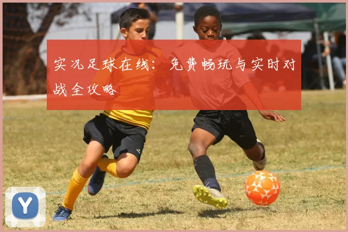 实况足球在线：免费畅玩与实时对战全攻略