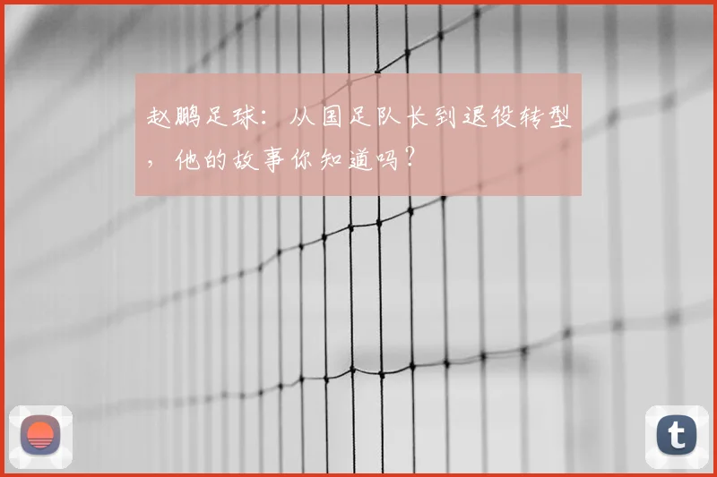 赵鹏足球：从国足队长到退役转型，他的故事你知道吗？