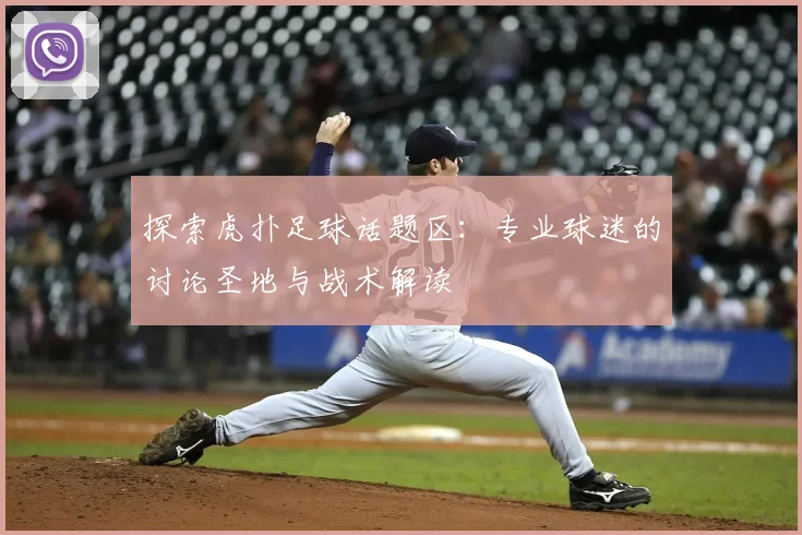 探索虎扑足球话题区:专业球迷的讨论圣地与战术解读