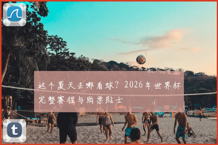 这个夏天去哪看球？2026年世界杯完整赛程与购票贴士