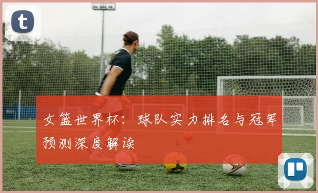 女篮世界杯:球队实力排名与冠军预测深度解读
