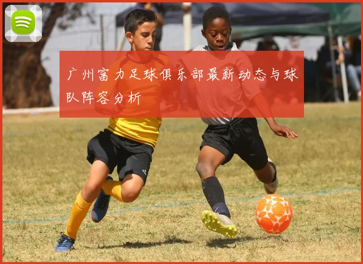 广州富力足球俱乐部最新动态与球队阵容分析