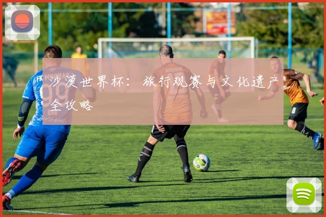沙漠世界杯：旅行观赛与文化遗产全攻略