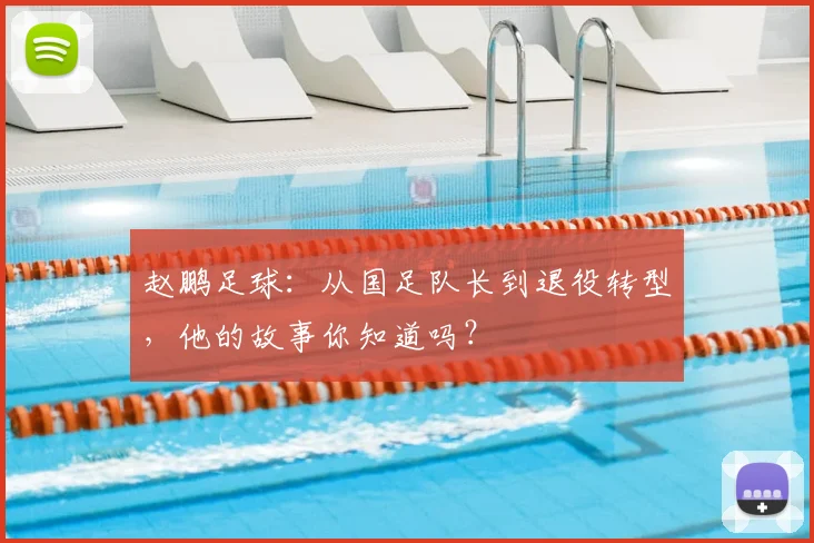 赵鹏足球:从国足队长到退役转型,他的故事你知道吗?