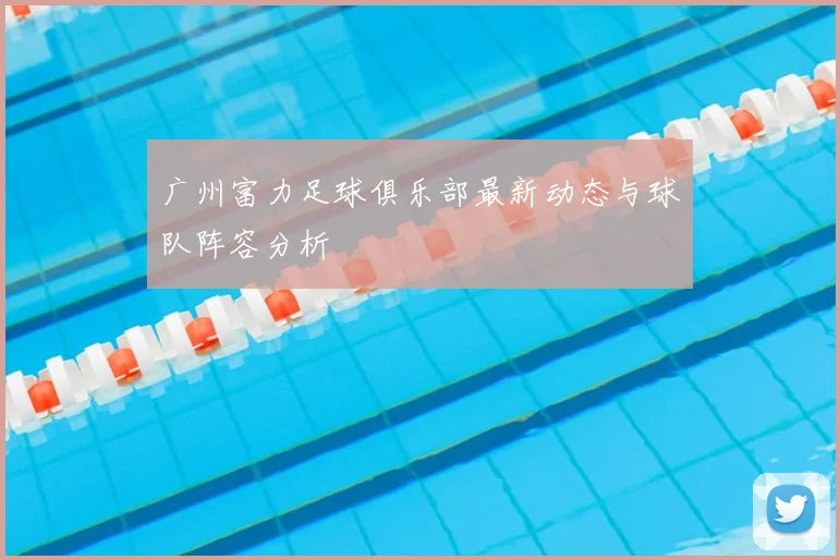广州富力足球俱乐部最新动态与球队阵容分析
