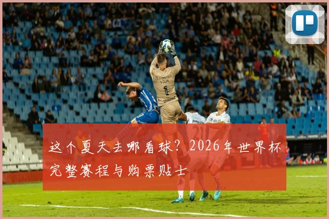 这个夏天去哪看球?2026年世界杯完整赛程与购票贴士