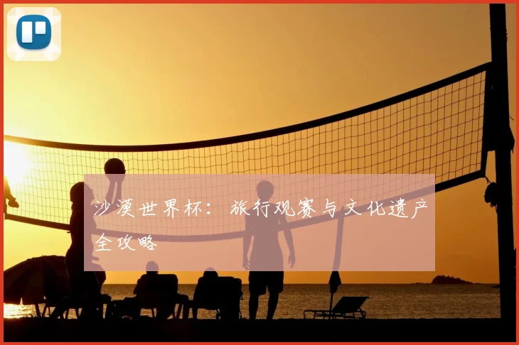 沙漠世界杯:旅行观赛与文化遗产全攻略