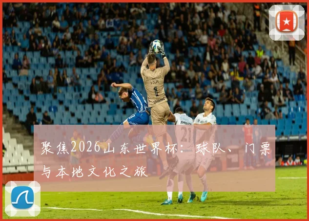 聚焦2026山东世界杯:球队、门票与本地文化之旅